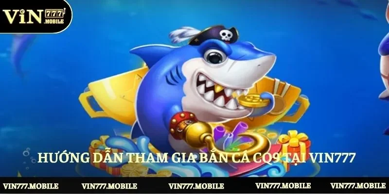 Hướng dẫn tham gia bắn cá CQ9 tại VIN777
